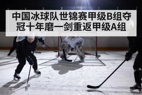 中国冰球队世锦赛甲级B组夺冠十年磨一剑重返甲级A组