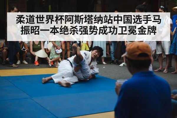 柔道世界杯阿斯塔纳站中国选手马振昭一本绝杀强势成功卫冕金牌
