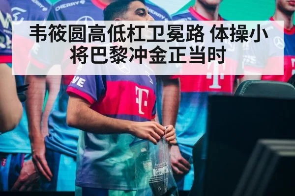 韦筱圆高低杠卫冕路 体操小将巴黎冲金正当时