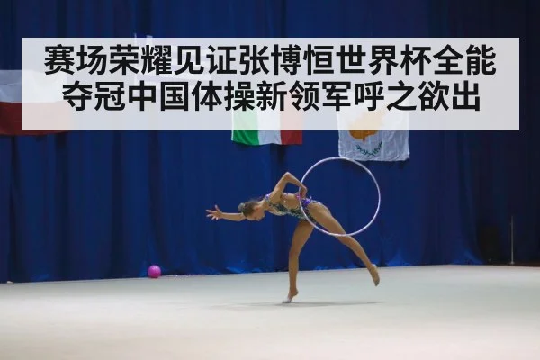 赛场荣耀见证张博恒世界杯全能夺冠中国体操新领军呼之欲出