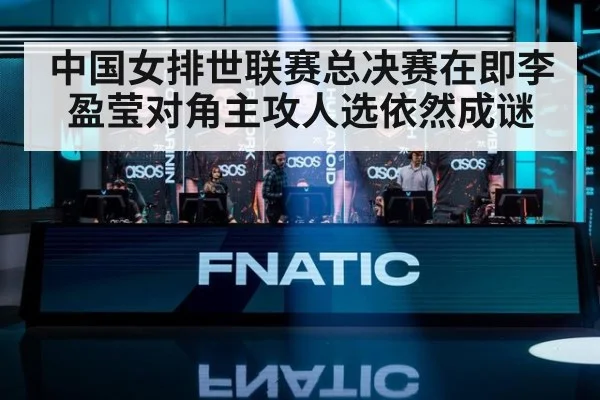 中国女排世联赛总决赛在即李盈莹对角主攻人选依然成谜
