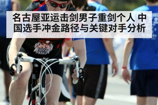 名古屋亚运击剑男子重剑个人 中国选手冲金路径与关键对手分析