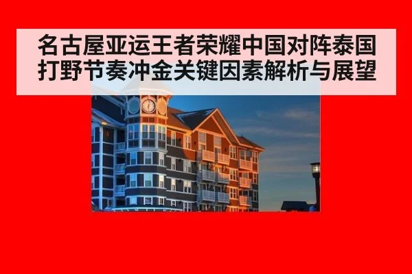 名古屋亚运王者荣耀中国对阵泰国打野节奏冲金关键因素解析与展望