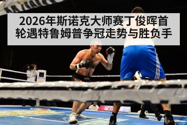 2026年斯诺克大师赛丁俊晖首轮遇特鲁姆普争冠走势与胜负手